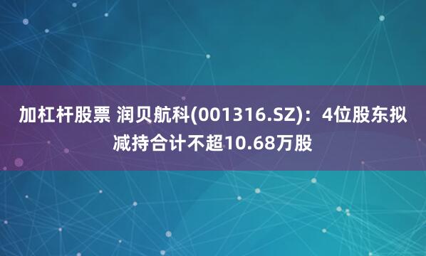 加杠杆股票 润贝航科(001316.SZ)：4位股东拟减持合计不超10.68万股