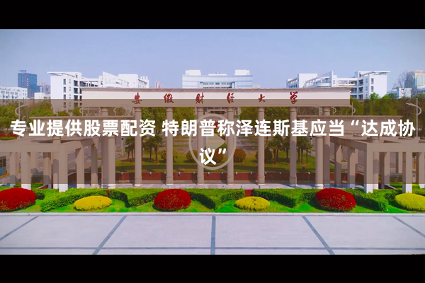 专业提供股票配资 特朗普称泽连斯基应当“达成协议”