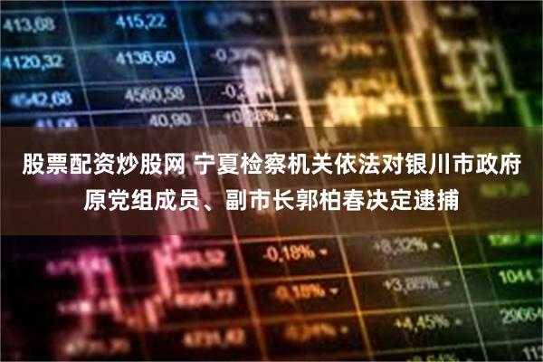 股票配资炒股网 宁夏检察机关依法对银川市政府原党组成员、副市长郭柏春决定逮捕
