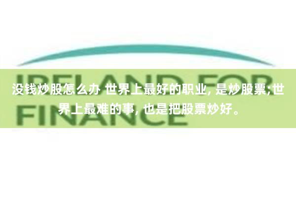 没钱炒股怎么办 世界上最好的职业, 是炒股票;世界上最难的事, 也是把股票炒好。