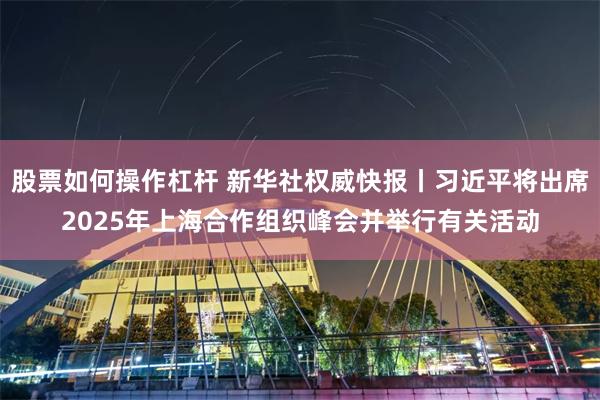 股票如何操作杠杆 新华社权威快报丨习近平将出席2025年上海合作组织峰会并举行有关活动
