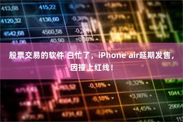 股票交易的软件 白忙了，iPhone air延期发售，因撞上红线！