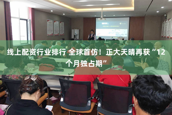 线上配资行业排行 全球首仿！正大天晴再获“12个月独占期”