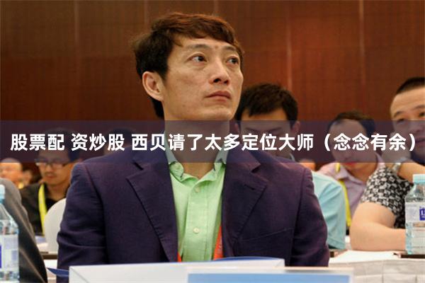 股票配 资炒股 西贝请了太多定位大师（念念有余）