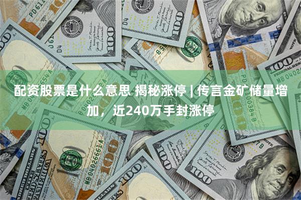 配资股票是什么意思 揭秘涨停 | 传言金矿储量增加，近240万手封涨停