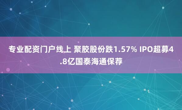 专业配资门户线上 聚胶股份跌1.57% IPO超募4.8亿国泰海通保荐
