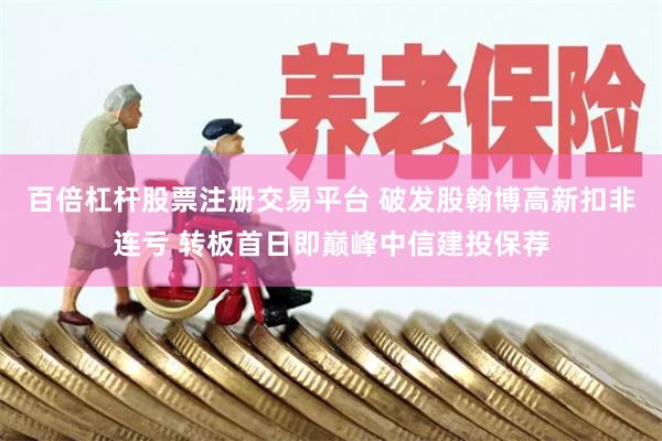 百倍杠杆股票注册交易平台 破发股翰博高新扣非连亏 转板首日即巅峰中信建投保荐