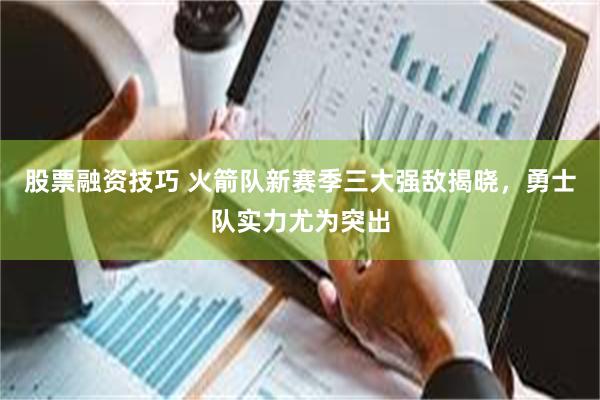 股票融资技巧 火箭队新赛季三大强敌揭晓，勇士队实力尤为突出
