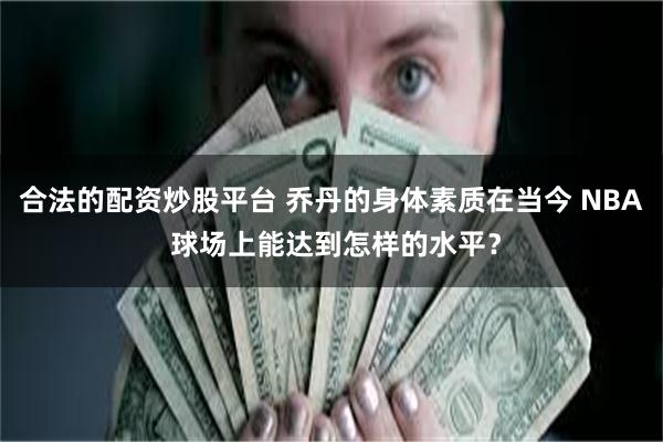 合法的配资炒股平台 乔丹的身体素质在当今 NBA 球场上能达到怎样的水平？