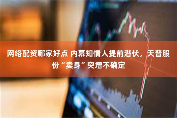 网络配资哪家好点 内幕知情人提前潜伏，天普股份“卖身”突增不确定