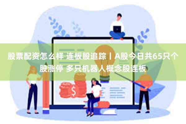 股票配资怎么样 连板股追踪丨A股今日共65只个股涨停 多只机器人概念股连板