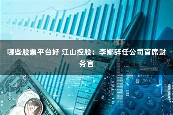 哪些股票平台好 江山控股：李娜辞任公司首席财务官