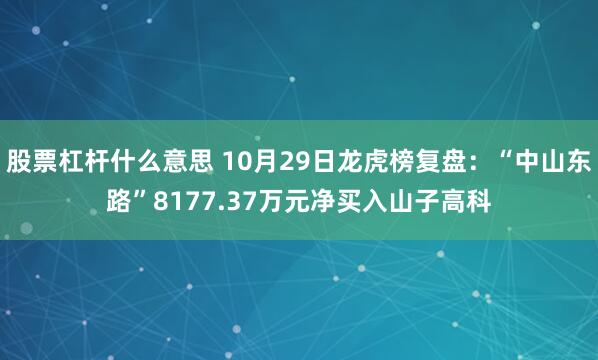 股票杠杆什么意思 10月29日龙虎榜复盘:“中山东路”8177.37万元净买入山子高科