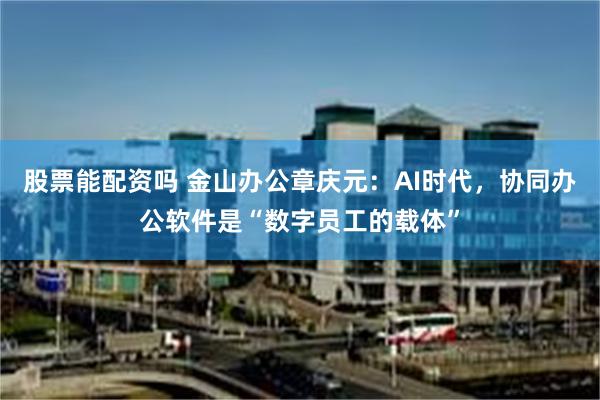 股票能配资吗 金山办公章庆元:AI时代,协同办公软件是“数字员工的载体”