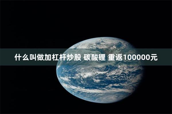 什么叫做加杠杆炒股 碳酸锂 重返100000元