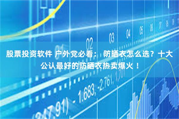 股票投资软件 户外党必看: 防晒衣怎么选?十大公认最好的防晒衣热卖爆火 !