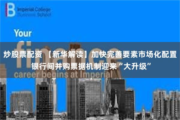 炒股票配资 【新华解读】加快完善要素市场化配置 银行间并购票据机制迎来“大升级”