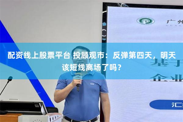 配资线上股票平台 投顾观市:反弹第四天,明天该短线离场了吗?