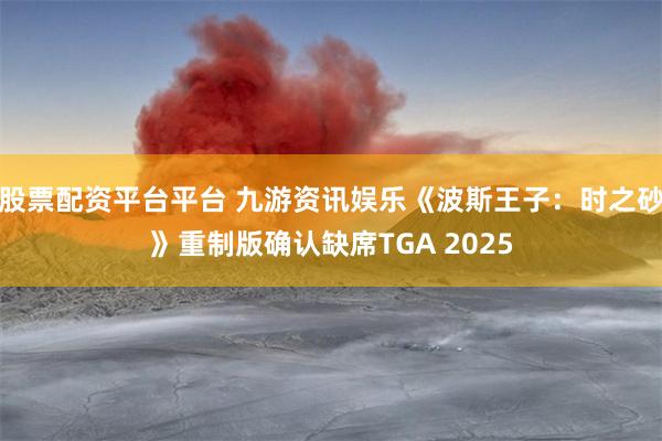 股票配资平台平台 九游资讯娱乐《波斯王子:时之砂》重制版确认缺席TGA 2025