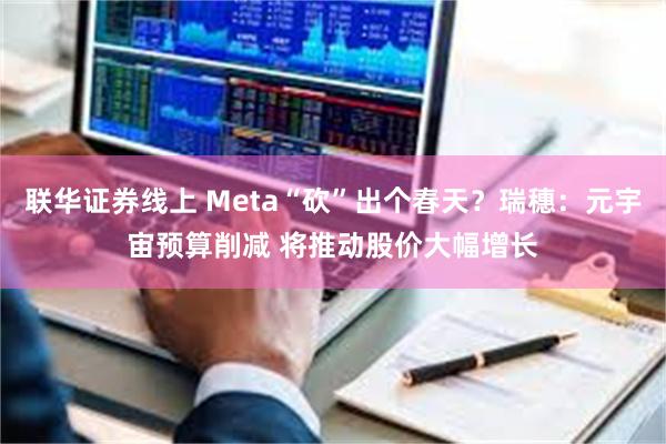 联华证券线上 Meta“砍”出个春天？瑞穗：元宇宙预算削减 将推动股价大幅增长