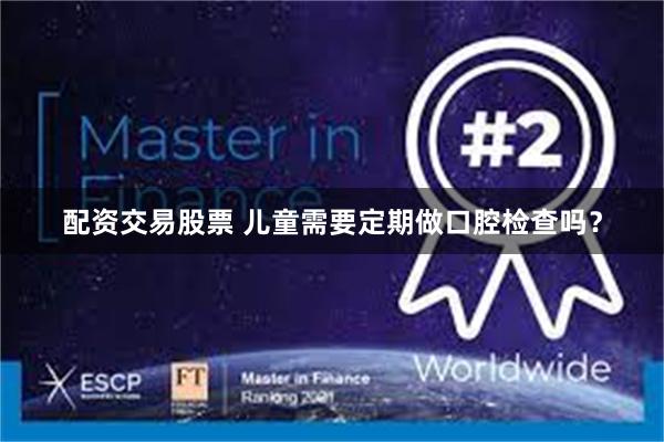 配资交易股票 儿童需要定期做口腔检查吗？