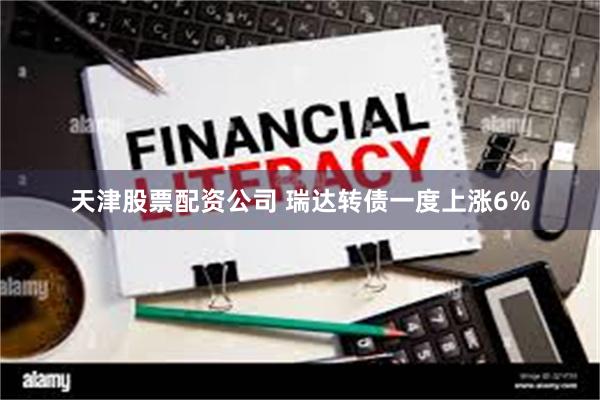 天津股票配资公司 瑞达转债一度上涨6%