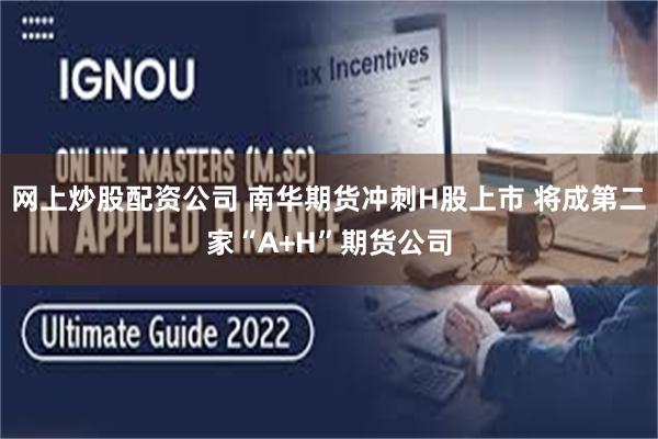 网上炒股配资公司 南华期货冲刺H股上市 将成第二家“A+H”期货公司