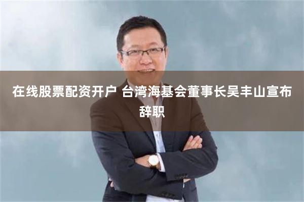 在线股票配资开户 台湾海基会董事长吴丰山宣布辞职