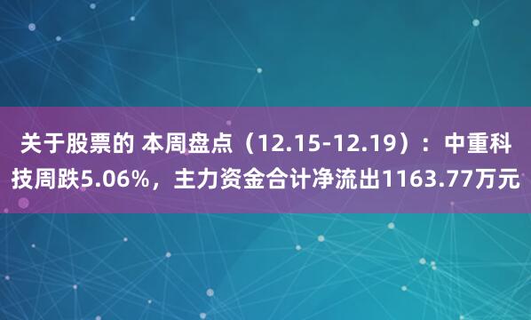 关于股票的 本周盘点（12.15-12.19）：中重科技周跌5.06%，主力资金合计净流出1163.77万元
