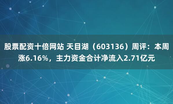 股票配资十倍网站 天目湖（603136）周评：本周涨6.16%，主力资金合计净流入2.71亿元