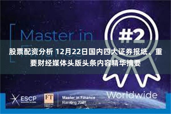 股票配资分析 12月22日国内四大证券报纸、重要财经媒体头版头条内容精华摘要