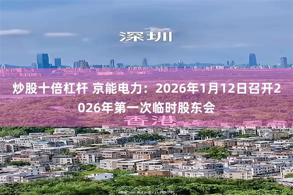 炒股十倍杠杆 京能电力：2026年1月12日召开2026年第一次临时股东会