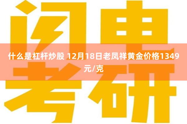 什么是杠杆炒股 12月18日老凤祥黄金价格1349元/克